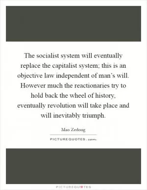 The socialist system will eventually replace the capitalist system; this is an objective law independent of man’s will. However much the reactionaries try to hold back the wheel of history, eventually revolution will take place and will inevitably triumph Picture Quote #1