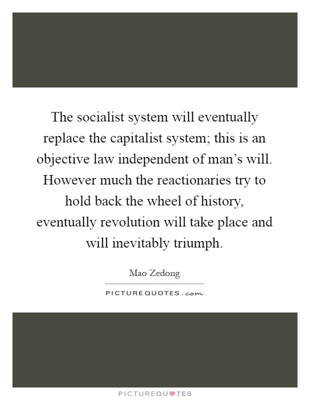 The socialist system will eventually replace the capitalist system; this is an objective law independent of man's will. However much the reactionaries try to hold back the wheel of history, eventually revolution will take place and will inevitably triumph Picture Quote #1