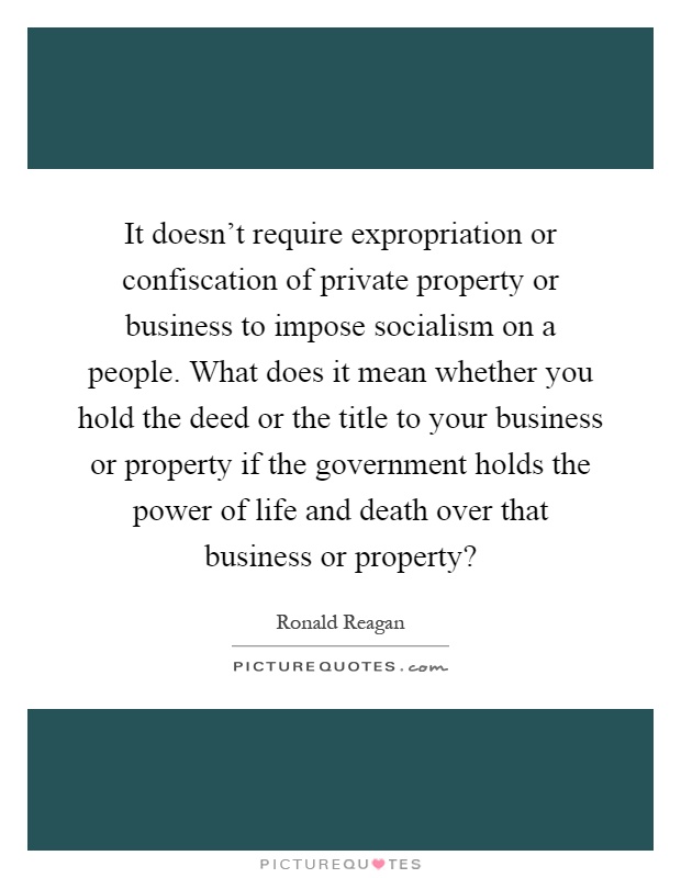 It doesn't require expropriation or confiscation of private property or business to impose socialism on a people. What does it mean whether you hold the deed or the title to your business or property if the government holds the power of life and death over that business or property? Picture Quote #1