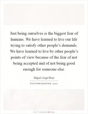 Just being ourselves is the biggest fear of humans. We have learned to live our life trying to satisfy other people’s demands. We have learned to live by other people’s points of view because of the fear of not being accepted and of not being good enough for someone else Picture Quote #1