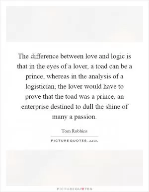 The difference between love and logic is that in the eyes of a lover, a toad can be a prince, whereas in the analysis of a logistician, the lover would have to prove that the toad was a prince, an enterprise destined to dull the shine of many a passion Picture Quote #1