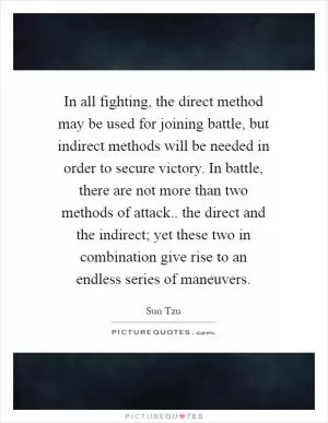 In all fighting, the direct method may be used for joining battle, but indirect methods will be needed in order to secure victory. In battle, there are not more than two methods of attack.. the direct and the indirect; yet these two in combination give rise to an endless series of maneuvers Picture Quote #1