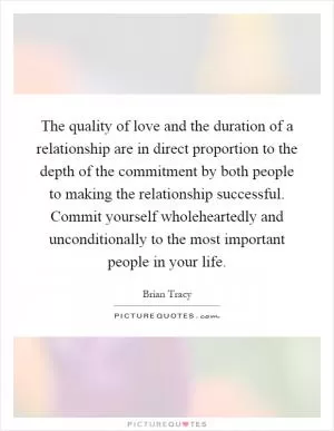 The quality of love and the duration of a relationship are in direct proportion to the depth of the commitment by both people to making the relationship successful. Commit yourself wholeheartedly and unconditionally to the most important people in your life Picture Quote #1
