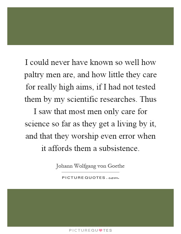 I could never have known so well how paltry men are, and how little they care for really high aims, if I had not tested them by my scientific researches. Thus I saw that most men only care for science so far as they get a living by it, and that they worship even error when it affords them a subsistence Picture Quote #1