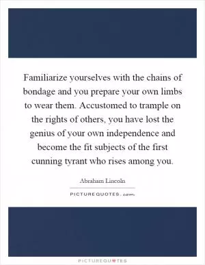 Familiarize yourselves with the chains of bondage and you prepare your own limbs to wear them. Accustomed to trample on the rights of others, you have lost the genius of your own independence and become the fit subjects of the first cunning tyrant who rises among you Picture Quote #1