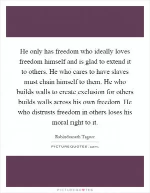He only has freedom who ideally loves freedom himself and is glad to extend it to others. He who cares to have slaves must chain himself to them. He who builds walls to create exclusion for others builds walls across his own freedom. He who distrusts freedom in others loses his moral right to it Picture Quote #1
