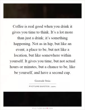Coffee is real good when you drink it gives you time to think. It’s a lot more than just a drink; it’s something happening. Not as in hip, but like an event, a place to be, but not like a location, but like somewhere within yourself. It gives you time, but not actual hours or minutes, but a chance to be, like be yourself, and have a second cup Picture Quote #1
