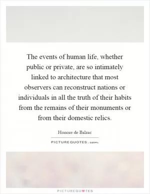 The events of human life, whether public or private, are so intimately linked to architecture that most observers can reconstruct nations or individuals in all the truth of their habits from the remains of their monuments or from their domestic relics Picture Quote #1