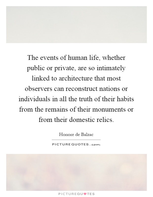 The events of human life, whether public or private, are so intimately linked to architecture that most observers can reconstruct nations or individuals in all the truth of their habits from the remains of their monuments or from their domestic relics Picture Quote #1