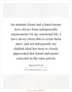 An intimate friend and a hated enemy have always been indispensable requirements for my emotional life; I have always been able to create them anew, and not infrequently my childish ideal has been so closely approached that friend and enemy coincided in the same person Picture Quote #1