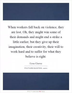 When workers fall back on violence, they are lost. Oh, they might win some of their demands and might end a strike a little earlier, but they give up their imagination, their creativity, their will to work hard and to suffer for what they believe is right Picture Quote #1