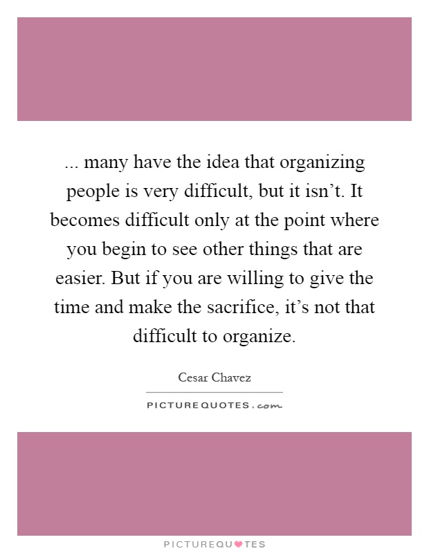 ... many have the idea that organizing people is very difficult, but it isn't. It becomes difficult only at the point where you begin to see other things that are easier. But if you are willing to give the time and make the sacrifice, it's not that difficult to organize Picture Quote #1