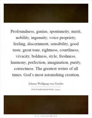 Profoundness, genius, spontaneity, merit, nobility, ingenuity, voice propriety, feeling, discernment, sensibility, good taste, great tone, rightness, courtliness, vivacity, boldness, style, freshness, harmony, perfection, imagination, purity, correctness. The greatest writer of all times. God’s most astonishing creation Picture Quote #1
