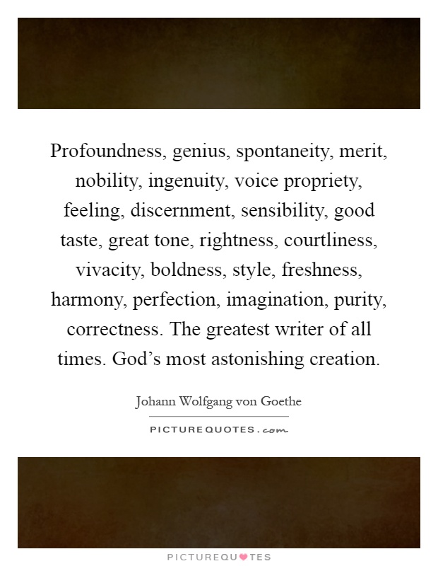 Profoundness, genius, spontaneity, merit, nobility, ingenuity, voice propriety, feeling, discernment, sensibility, good taste, great tone, rightness, courtliness, vivacity, boldness, style, freshness, harmony, perfection, imagination, purity, correctness. The greatest writer of all times. God's most astonishing creation Picture Quote #1