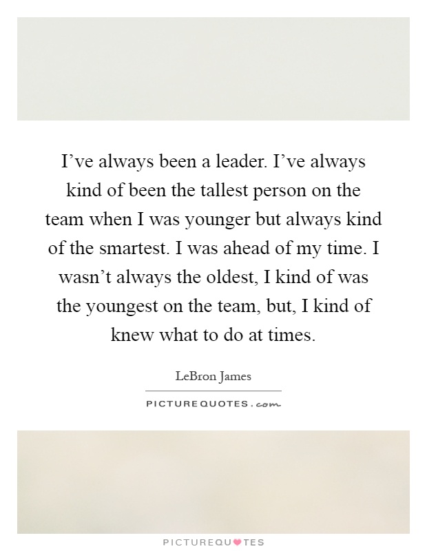I've always been a leader. I've always kind of been the tallest person on the team when I was younger but always kind of the smartest. I was ahead of my time. I wasn't always the oldest, I kind of was the youngest on the team, but, I kind of knew what to do at times Picture Quote #1