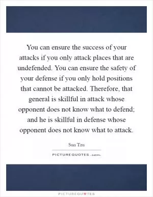 You can ensure the success of your attacks if you only attack places that are undefended. You can ensure the safety of your defense if you only hold positions that cannot be attacked. Therefore, that general is skillful in attack whose opponent does not know what to defend; and he is skillful in defense whose opponent does not know what to attack Picture Quote #1