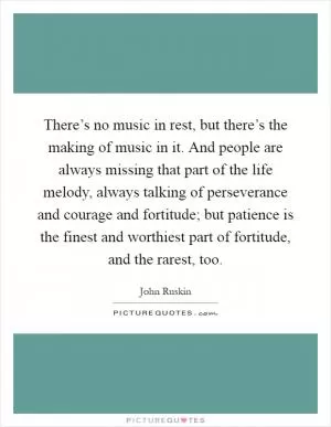There’s no music in rest, but there’s the making of music in it. And people are always missing that part of the life melody, always talking of perseverance and courage and fortitude; but patience is the finest and worthiest part of fortitude, and the rarest, too Picture Quote #1