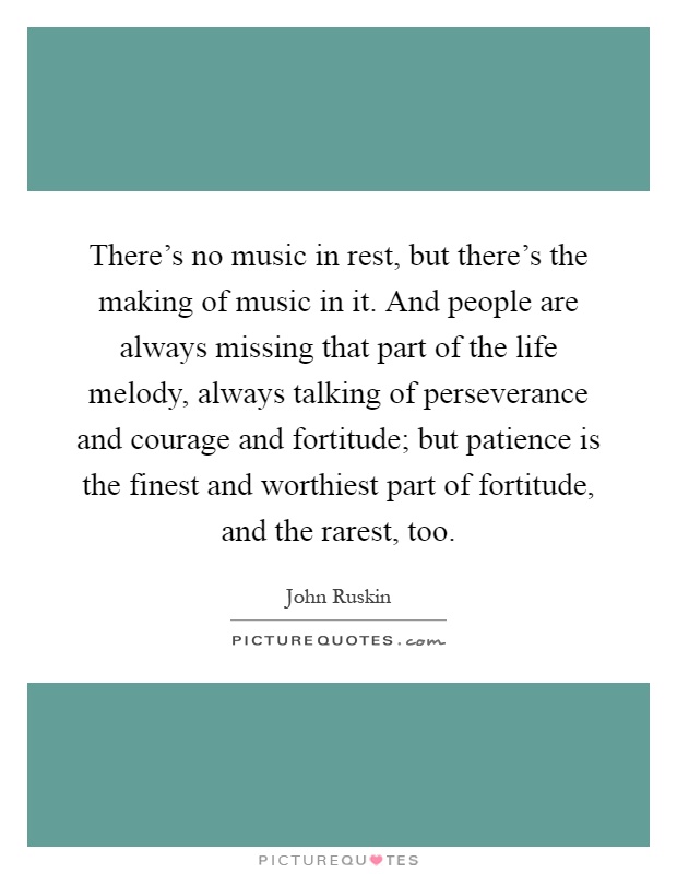 There's no music in rest, but there's the making of music in it. And people are always missing that part of the life melody, always talking of perseverance and courage and fortitude; but patience is the finest and worthiest part of fortitude, and the rarest, too Picture Quote #1