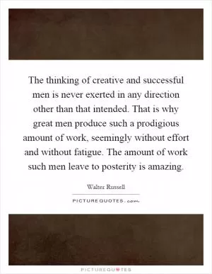The thinking of creative and successful men is never exerted in any direction other than that intended. That is why great men produce such a prodigious amount of work, seemingly without effort and without fatigue. The amount of work such men leave to posterity is amazing Picture Quote #1
