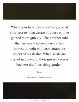 When your heart becomes the grave of your secrets, that desire of yours will be gained more quickly. The prophet said that anyone who keeps secret his inmost thought will soon attain the object of his desire. When seeds are buried in the earth, their inward secrets become the flourishing garden Picture Quote #1