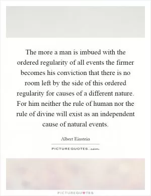 The more a man is imbued with the ordered regularity of all events the firmer becomes his conviction that there is no room left by the side of this ordered regularity for causes of a different nature. For him neither the rule of human nor the rule of divine will exist as an independent cause of natural events Picture Quote #1