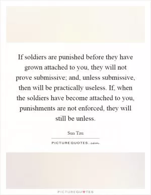If soldiers are punished before they have grown attached to you, they will not prove submissive; and, unless submissive, then will be practically useless. If, when the soldiers have become attached to you, punishments are not enforced, they will still be unless Picture Quote #1