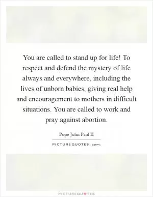 You are called to stand up for life! To respect and defend the mystery of life always and everywhere, including the lives of unborn babies, giving real help and encouragement to mothers in difficult situations. You are called to work and pray against abortion Picture Quote #1