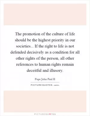 The promotion of the culture of life should be the highest priority in our societies... If the right to life is not defended decisively as a condition for all other rights of the person, all other references to human rights remain deceitful and illusory Picture Quote #1