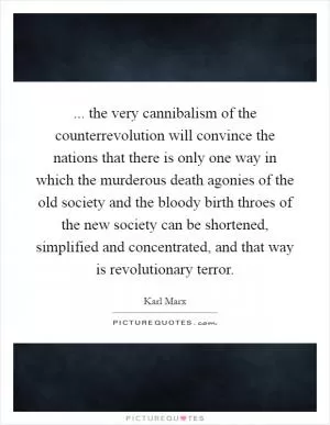 ... the very cannibalism of the counterrevolution will convince the nations that there is only one way in which the murderous death agonies of the old society and the bloody birth throes of the new society can be shortened, simplified and concentrated, and that way is revolutionary terror Picture Quote #1