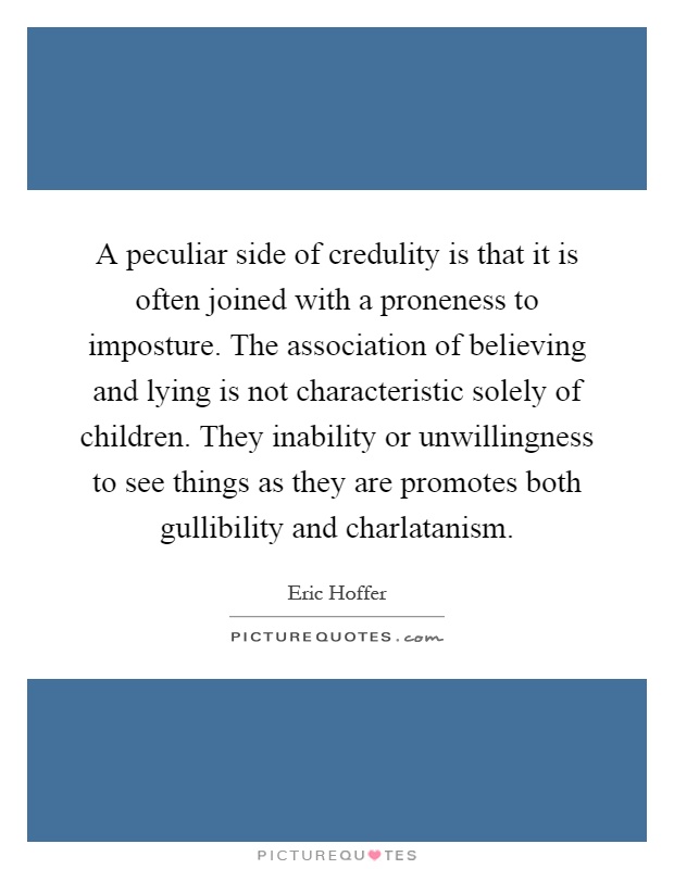 A peculiar side of credulity is that it is often joined with a proneness to imposture. The association of believing and lying is not characteristic solely of children. They inability or unwillingness to see things as they are promotes both gullibility and charlatanism Picture Quote #1