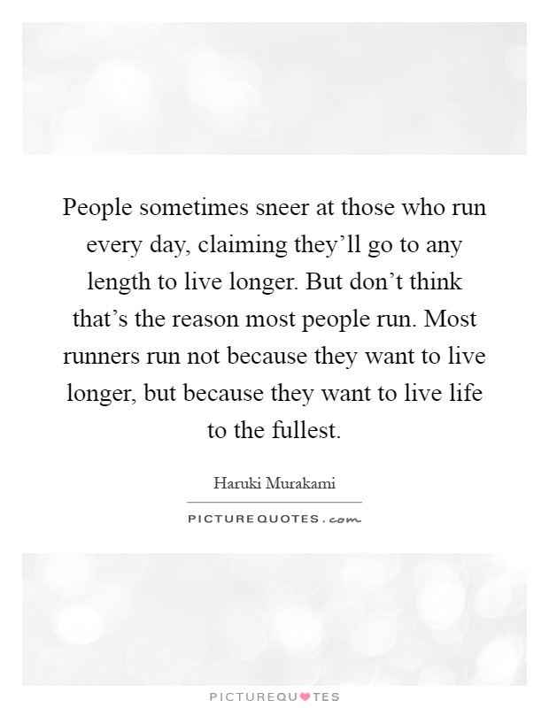 People sometimes sneer at those who run every day, claiming they'll go to any length to live longer. But don't think that's the reason most people run. Most runners run not because they want to live longer, but because they want to live life to the fullest Picture Quote #1