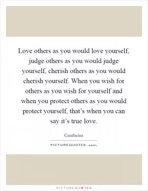 Love others as you would love yourself, judge others as you would judge yourself, cherish others as you would cherish yourself. When you wish for others as you wish for yourself and when you protect others as you would protect yourself, that’s when you can say it’s true love Picture Quote #1