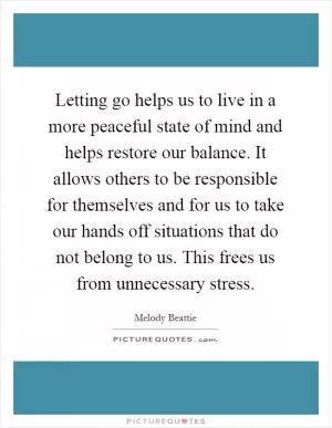 Letting go helps us to live in a more peaceful state of mind and helps restore our balance. It allows others to be responsible for themselves and for us to take our hands off situations that do not belong to us. This frees us from unnecessary stress Picture Quote #1