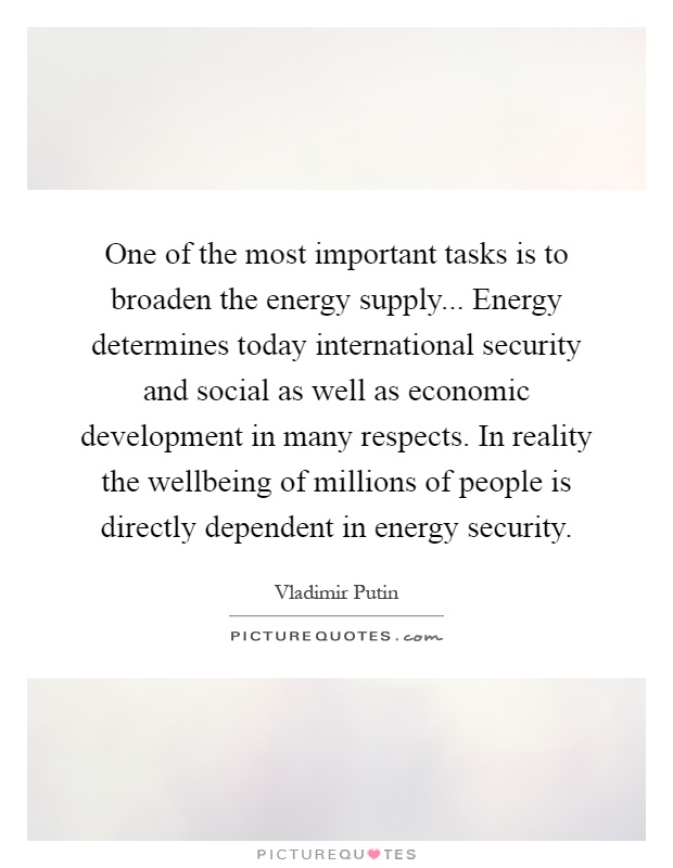 One of the most important tasks is to broaden the energy supply... Energy determines today international security and social as well as economic development in many respects. In reality the wellbeing of millions of people is directly dependent in energy security Picture Quote #1