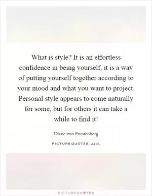 What is style? It is an effortless confidence in being yourself, it is a way of putting yourself together according to your mood and what you want to project. Personal style appears to come naturally for some, but for others it can take a while to find it! Picture Quote #1