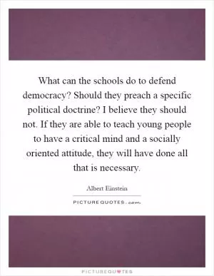 What can the schools do to defend democracy? Should they preach a specific political doctrine? I believe they should not. If they are able to teach young people to have a critical mind and a socially oriented attitude, they will have done all that is necessary Picture Quote #1