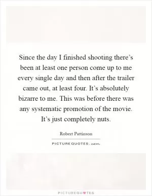 Since the day I finished shooting there’s been at least one person come up to me every single day and then after the trailer came out, at least four. It’s absolutely bizarre to me. This was before there was any systematic promotion of the movie. It’s just completely nuts Picture Quote #1
