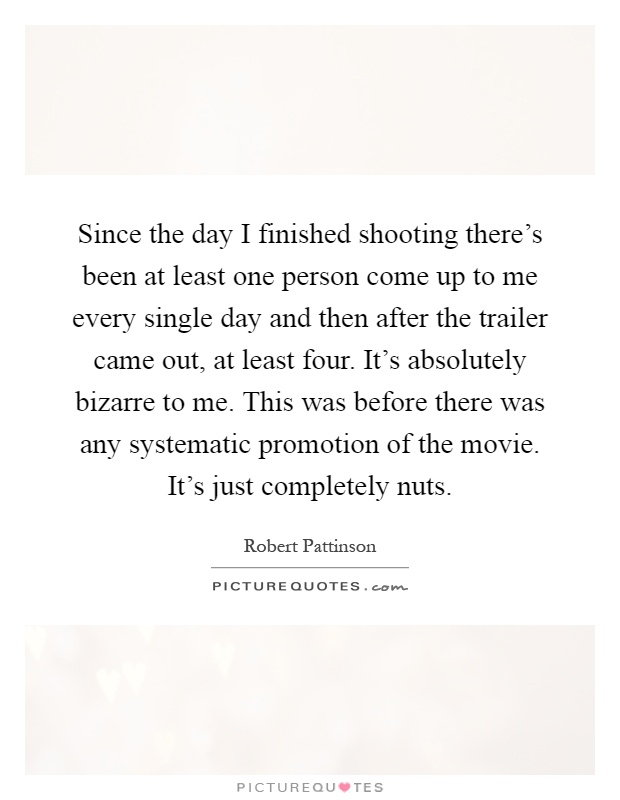 Since the day I finished shooting there's been at least one person come up to me every single day and then after the trailer came out, at least four. It's absolutely bizarre to me. This was before there was any systematic promotion of the movie. It's just completely nuts Picture Quote #1
