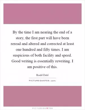 By the time I am nearing the end of a story, the first part will have been reread and altered and corrected at least one hundred and fifty times. I am suspicious of both facility and speed. Good writing is essentially rewriting. I am positive of this Picture Quote #1