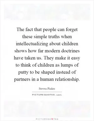 The fact that people can forget these simple truths when intellectualizing about children shows how far modern doctrines have taken us. They make it easy to think of children as lumps of putty to be shaped instead of partners in a human relationship Picture Quote #1