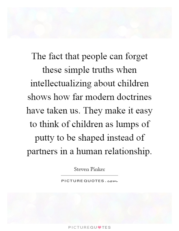 The fact that people can forget these simple truths when intellectualizing about children shows how far modern doctrines have taken us. They make it easy to think of children as lumps of putty to be shaped instead of partners in a human relationship Picture Quote #1