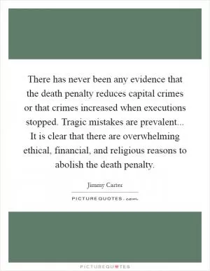 There has never been any evidence that the death penalty reduces capital crimes or that crimes increased when executions stopped. Tragic mistakes are prevalent... It is clear that there are overwhelming ethical, financial, and religious reasons to abolish the death penalty Picture Quote #1