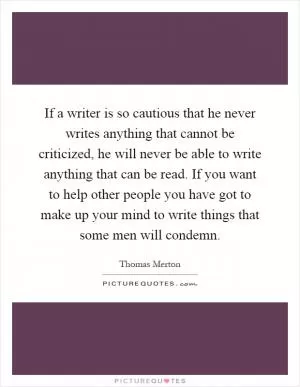 If a writer is so cautious that he never writes anything that cannot be criticized, he will never be able to write anything that can be read. If you want to help other people you have got to make up your mind to write things that some men will condemn Picture Quote #1