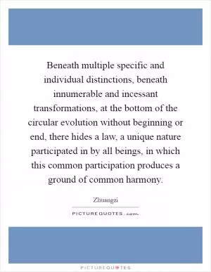 Beneath multiple specific and individual distinctions, beneath innumerable and incessant transformations, at the bottom of the circular evolution without beginning or end, there hides a law, a unique nature participated in by all beings, in which this common participation produces a ground of common harmony Picture Quote #1