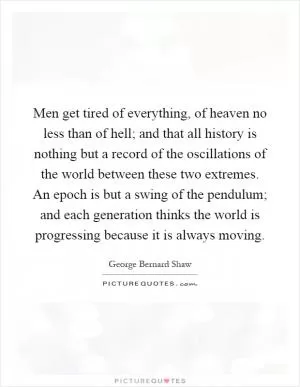 Men get tired of everything, of heaven no less than of hell; and that all history is nothing but a record of the oscillations of the world between these two extremes. An epoch is but a swing of the pendulum; and each generation thinks the world is progressing because it is always moving Picture Quote #1