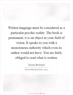 Written language must be considered as a particular psychic reality. The book is permanent; it is an object in your field of vision. It speaks to you with a monotonous authority which even its author would not have. You are fairly obliged to read what is written Picture Quote #1