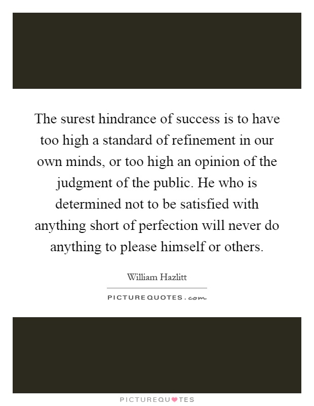 The surest hindrance of success is to have too high a standard of refinement in our own minds, or too high an opinion of the judgment of the public. He who is determined not to be satisfied with anything short of perfection will never do anything to please himself or others Picture Quote #1