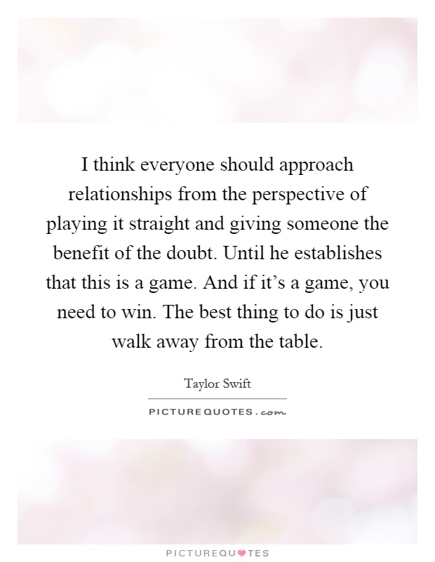 I think everyone should approach relationships from the perspective of playing it straight and giving someone the benefit of the doubt. Until he establishes that this is a game. And if it's a game, you need to win. The best thing to do is just walk away from the table Picture Quote #1