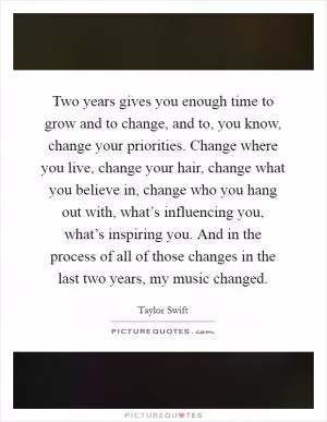 Two years gives you enough time to grow and to change, and to, you know, change your priorities. Change where you live, change your hair, change what you believe in, change who you hang out with, what’s influencing you, what’s inspiring you. And in the process of all of those changes in the last two years, my music changed Picture Quote #1