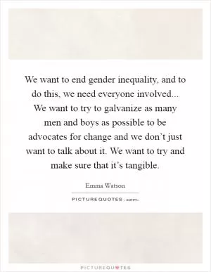 We want to end gender inequality, and to do this, we need everyone involved... We want to try to galvanize as many men and boys as possible to be advocates for change and we don’t just want to talk about it. We want to try and make sure that it’s tangible Picture Quote #1